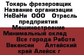 Токарь-фрезеровщик › Название организации ­ НеВаНи, ООО › Отрасль предприятия ­ Машиностроение › Минимальный оклад ­ 55 000 - Все города Работа » Вакансии   . Алтайский край,Алейск г.